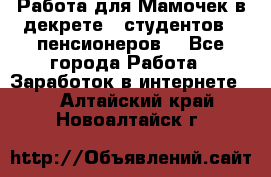 Работа для Мамочек в декрете , студентов , пенсионеров. - Все города Работа » Заработок в интернете   . Алтайский край,Новоалтайск г.